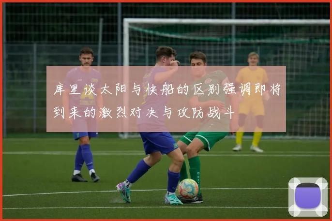 库里谈太阳与快船的区别强调即将到来的激烈对决与攻防战斗