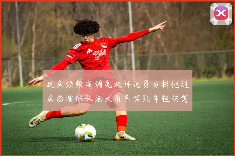 近来频频高调亮相评论员分析他过度扮演球队老大角色实则年轻仍需成长