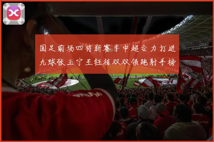 国足前场四将新赛季中超合力打进九球张玉宁王钰栋双双领跑射手榜