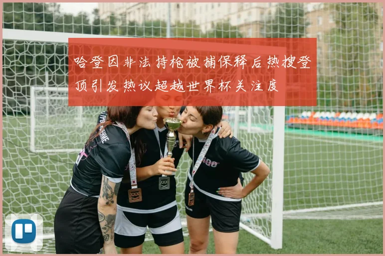 哈登因非法持枪被捕保释后热搜登顶引发热议超越世界杯关注度
