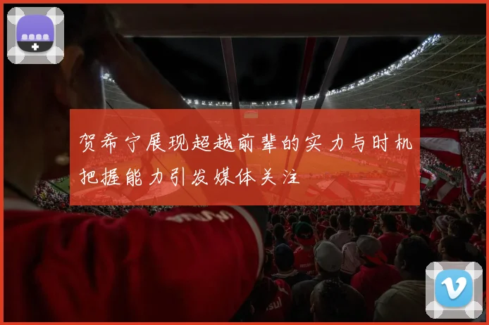 贺希宁展现超越前辈的实力与时机把握能力引发媒体关注