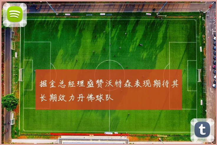 掘金总经理盛赞沃特森表现期待其长期效力丹佛球队