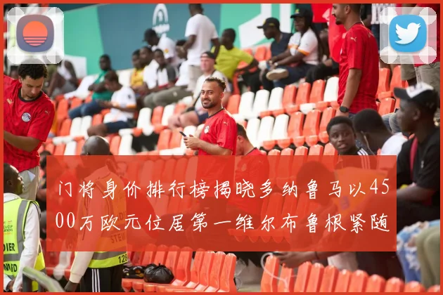 门将身价排行榜揭晓多纳鲁马以4500万欧元位居第一维尔布鲁根紧随其后