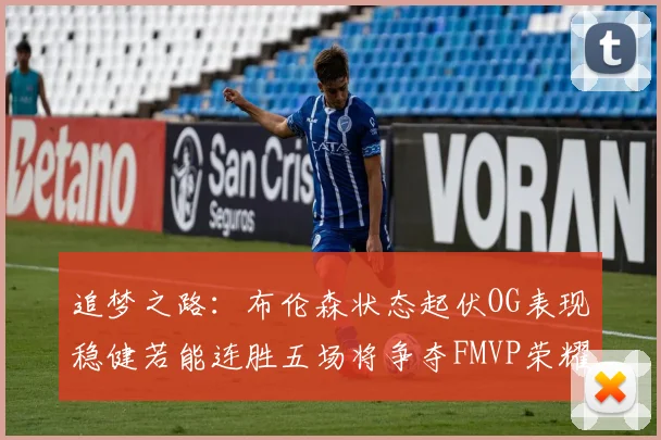 追梦之路：布伦森状态起伏OG表现稳健若能连胜五场将争夺FMVP荣耀