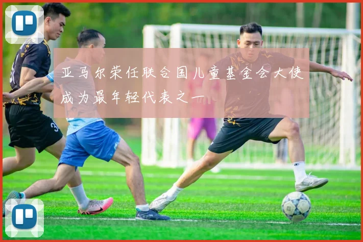 亚马尔荣任联合国儿童基金会大使成为最年轻代表之一