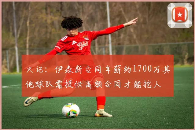 火记：伊森新合同年薪约1700万其他球队需提供高额合同才能挖人