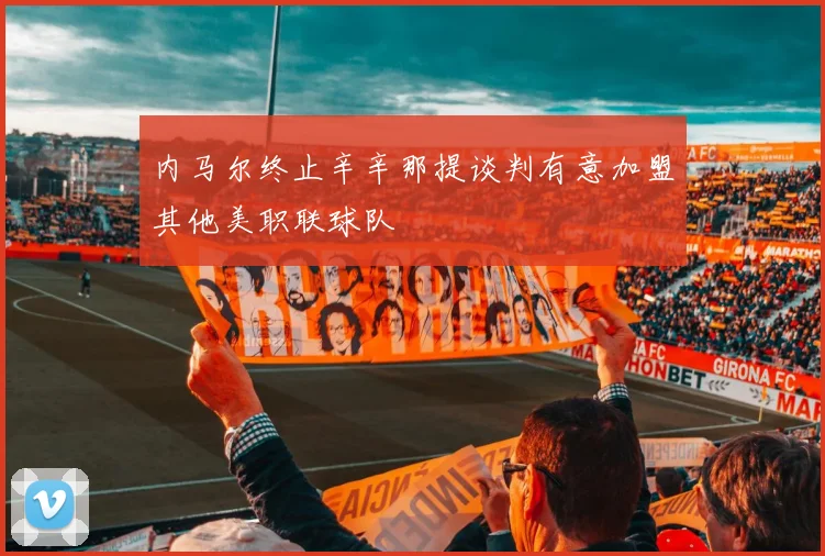 内马尔终止辛辛那提谈判有意加盟其他美职联球队