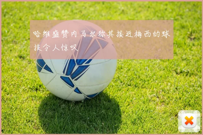 哈维盛赞内马尔称其接近梅西的球技令人惊叹