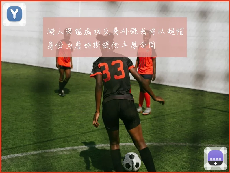 湖人若能成功交易补强或将以超帽身份为詹姆斯提供丰厚合同