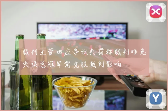 裁判主管回应争议判罚称裁判难免失误总冠军需克服裁判影响
