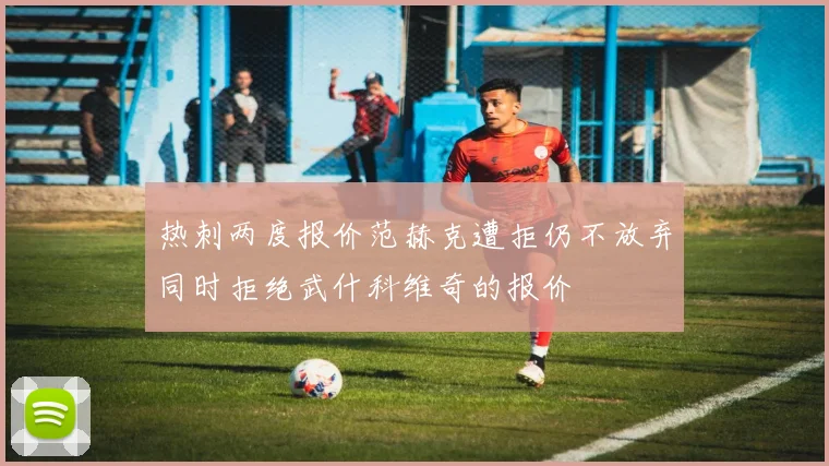 热刺两度报价范赫克遭拒仍不放弃同时拒绝武什科维奇的报价