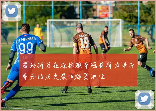 詹姆斯若在森林狼夺冠将有力争夺乔丹的历史最佳球员地位