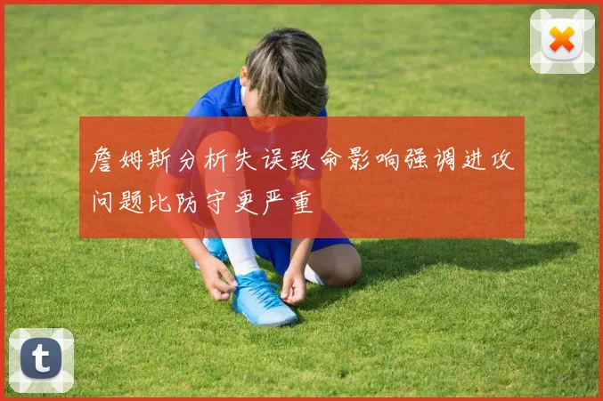 詹姆斯分析失误致命影响强调进攻问题比防守更严重