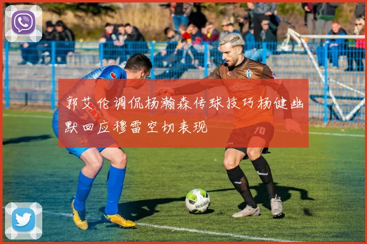 郭艾伦调侃杨瀚森传球技巧杨健幽默回应穆雷空切表现