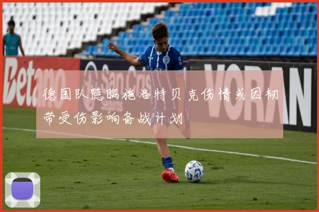 德国队隐瞒施洛特贝克伤情或因韧带受伤影响备战计划