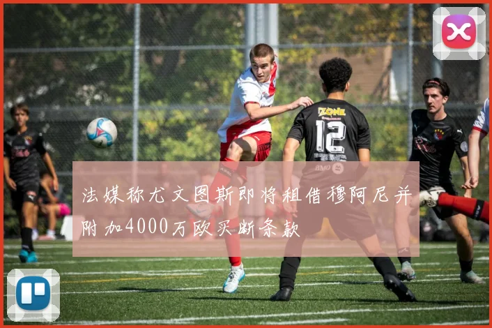 法媒称尤文图斯即将租借穆阿尼并附加4000万欧买断条款