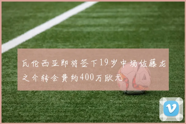 瓦伦西亚即将签下19岁中场佐藤龙之介转会费约400万欧元