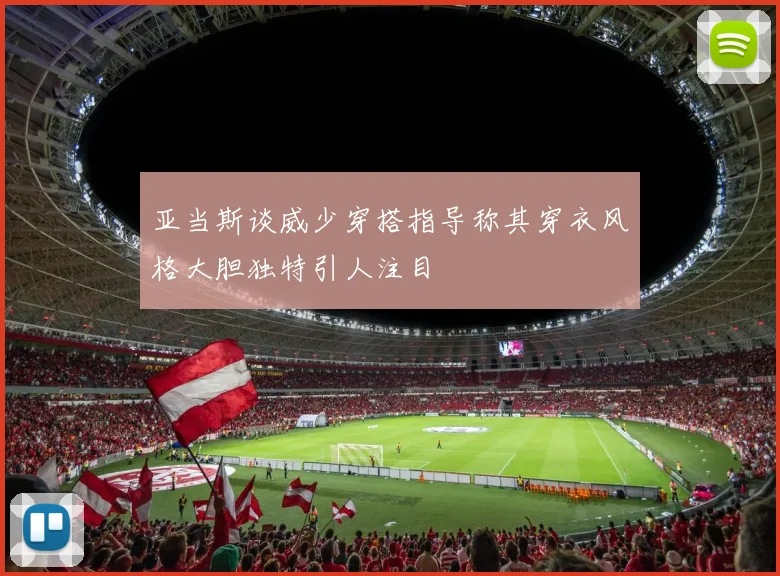 亚当斯谈威少穿搭指导称其穿衣风格大胆独特引人注目
