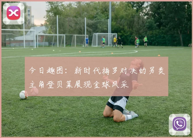 今日趣图：新时代梅罗对决的另类主角登贝莱展现金球风采