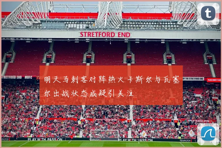 明天马刺客对阵热火卡斯尔与瓦塞尔出战状态成疑引关注
