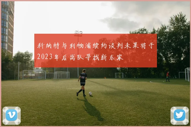 科纳特与利物浦续约谈判未果将于2023年后离队寻找新东家