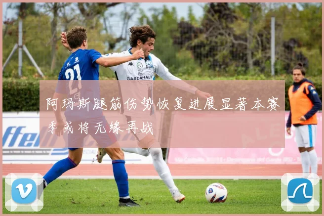 阿玛斯腿筋伤势恢复进展显著本赛季或将无缘再战