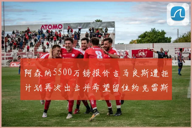 阿森纳5500万镑报价吉马良斯遭拒计划再次出击并希望留住约克雷斯