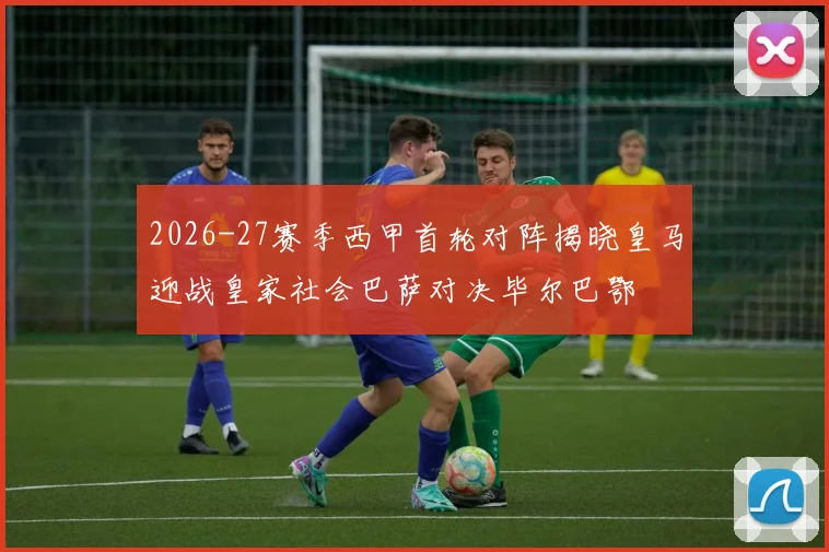 2026-27赛季西甲首轮对阵揭晓皇马迎战皇家社会巴萨对决毕尔巴鄂