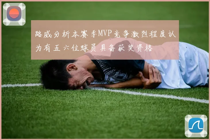 路威分析本赛季MVP竞争激烈程度认为有五六位球员具备获奖资格